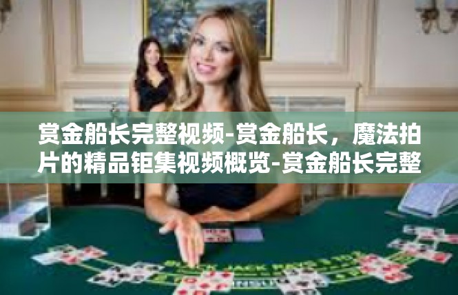 赏金船长完整视频-赏金船长，魔法拍片的精品钜集视频概览-赏金船长完整视频