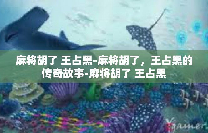 麻将胡了 王占黑-麻将胡了，王占黑的传奇故事-麻将胡了 王占黑