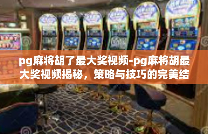 pg麻将胡了最大奖视频-pg麻将胡最大奖视频揭秘，策略与技巧的完美结合-pg麻将胡了最大奖视频