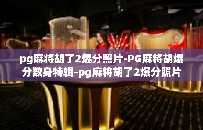 pg麻将胡了2爆分照片-PG麻将胡爆分数身特辑-pg麻将胡了2爆分照片