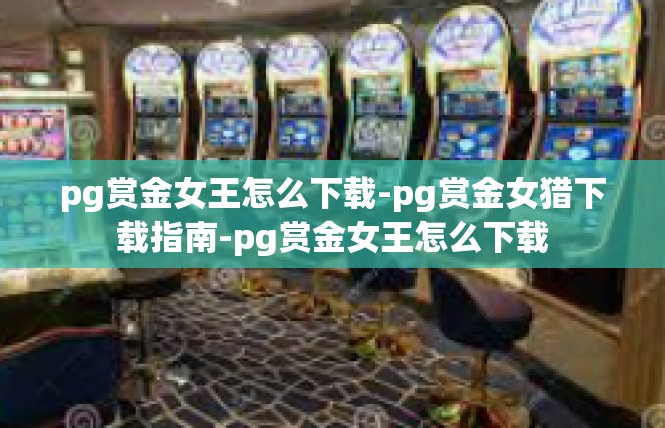 pg赏金女王怎么下载-pg赏金女猎下载指南-pg赏金女王怎么下载