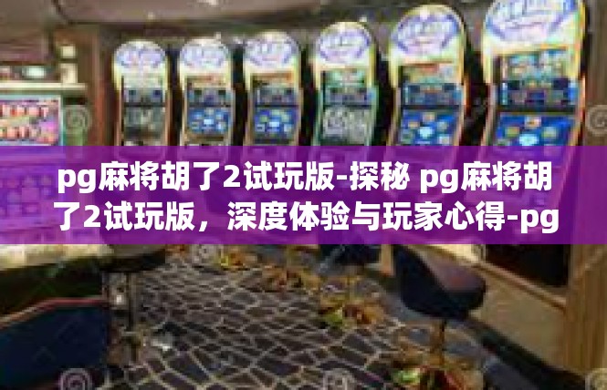 pg麻将胡了2试玩版-探秘 pg麻将胡了2试玩版，深度体验与玩家心得-pg麻将胡了2试玩版