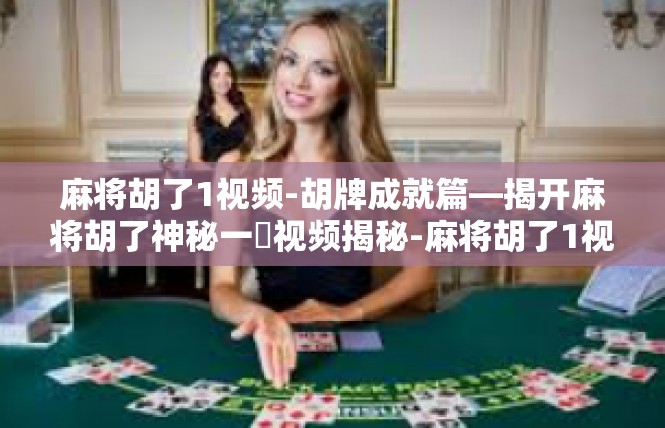 麻将胡了1视频-胡牌成就篇—揭开麻将胡了神秘一頁视频揭秘-麻将胡了1视频
