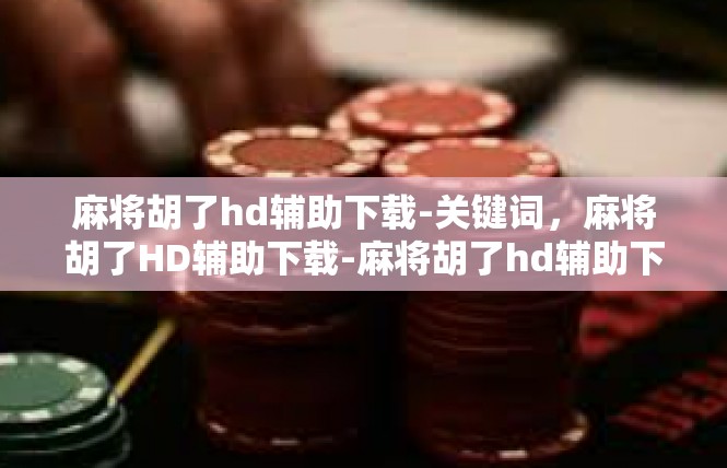 麻将胡了hd辅助下载-关键词，麻将胡了HD辅助下载-麻将胡了hd辅助下载