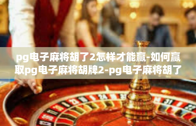 pg电子麻将胡了2怎样才能赢-如何赢取pg电子麻将胡牌2-pg电子麻将胡了2怎样才能赢
