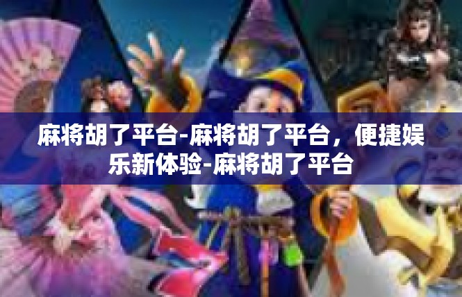 麻将胡了平台-麻将胡了平台，便捷娱乐新体验-麻将胡了平台