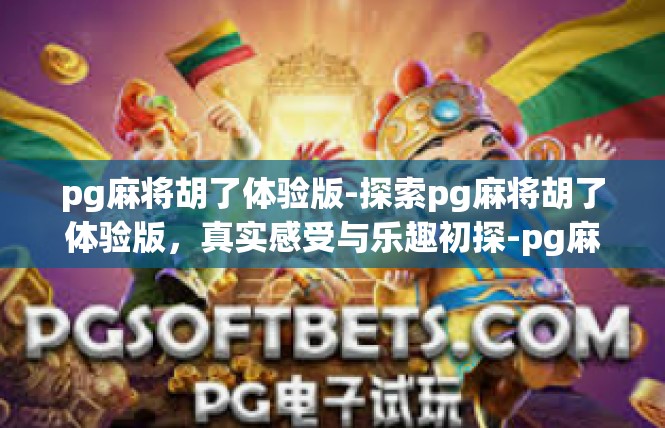 pg麻将胡了体验版-探索pg麻将胡了体验版，真实感受与乐趣初探-pg麻将胡了体验版