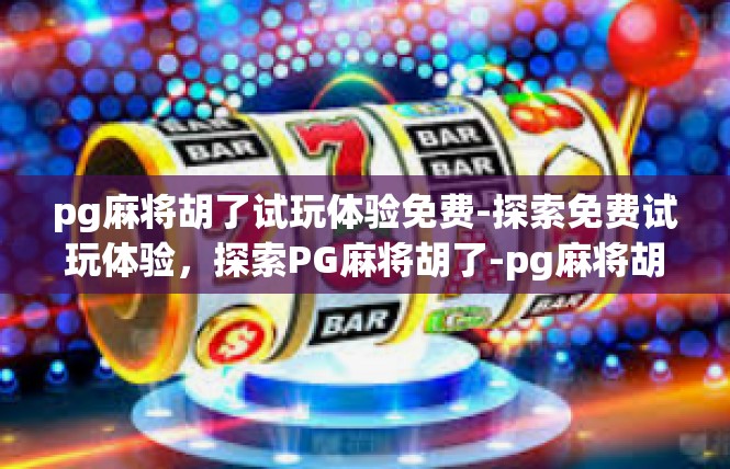 pg麻将胡了试玩体验免费-探索免费试玩体验，探索PG麻将胡了-pg麻将胡了试玩体验免费