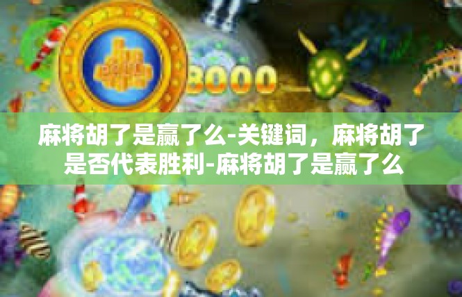 麻将胡了是赢了么-关键词，麻将胡了 是否代表胜利-麻将胡了是赢了么