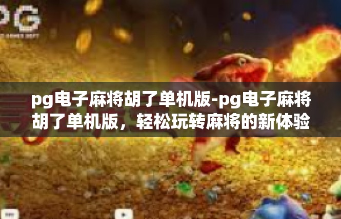 pg电子麻将胡了单机版-pg电子麻将胡了单机版，轻松玩转麻将的新体验-pg电子麻将胡了单机版