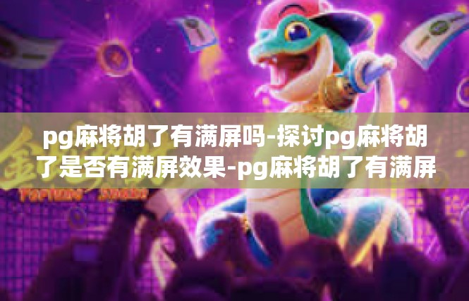 pg麻将胡了有满屏吗-探讨pg麻将胡了是否有满屏效果-pg麻将胡了有满屏吗