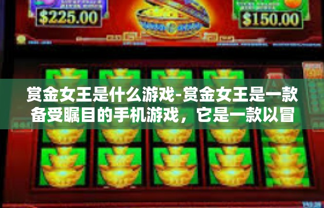 赏金女王是什么游戏-赏金女王是一款备受瞩目的手机游戏，它是一款以冒险和策略为主题的角色扮演游戏。玩家将扮演一位赏金女王的角色，在游戏中展开一场刺激的冒险之旅。赏金女王是什么游戏