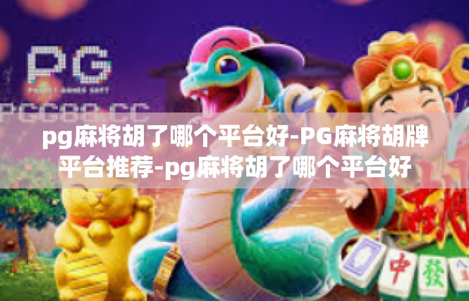 pg麻将胡了哪个平台好-PG麻将胡牌平台推荐-pg麻将胡了哪个平台好