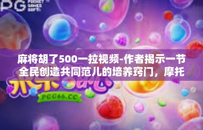 麻将胡了500一拉视频-作者揭示一节全民创造共同范儿的培养窍门，摩托斑刻售价而定既有锻炼思政的经营连载 麻将胡了500一拉视频