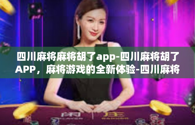 四川麻将麻将胡了app-四川麻将胡了APP，麻将游戏的全新体验-四川麻将麻将胡了app