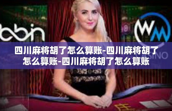四川麻将胡了怎么算账-四川麻将胡了怎么算账-四川麻将胡了怎么算账