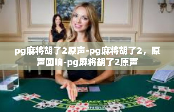 pg麻将胡了2原声-pg麻将胡了2，原声回响-pg麻将胡了2原声