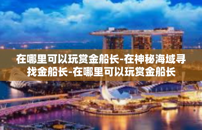 在哪里可以玩赏金船长-在神秘海域寻找金船长-在哪里可以玩赏金船长