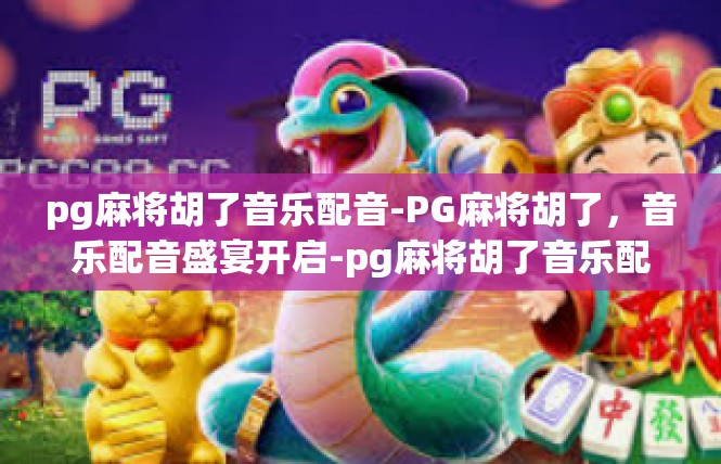 pg麻将胡了音乐配音-PG麻将胡了，音乐配音盛宴开启-pg麻将胡了音乐配音