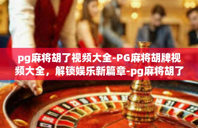 pg麻将胡了视频大全-PG麻将胡牌视频大全，解锁娱乐新篇章-pg麻将胡了视频大全