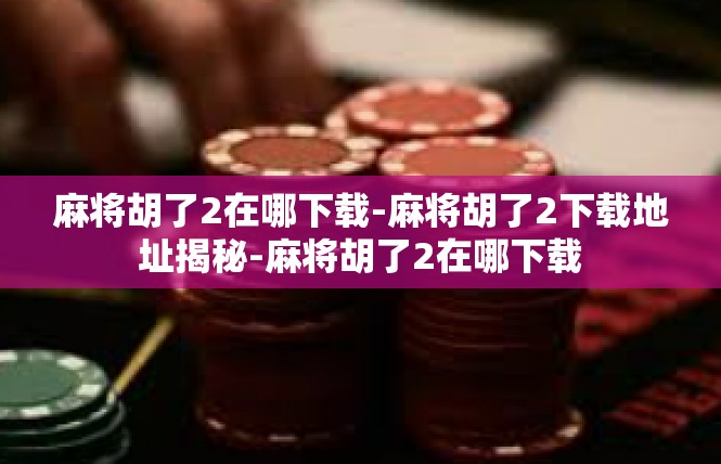 麻将胡了2在哪下载-麻将胡了2下载地址揭秘-麻将胡了2在哪下载
