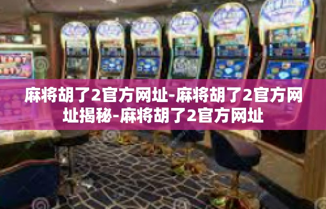 麻将胡了2官方网址-麻将胡了2官方网址揭秘-麻将胡了2官方网址