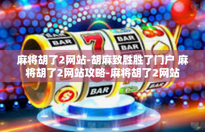 麻将胡了2网站-胡麻致胜胜了门户 麻将胡了2网站攻略-麻将胡了2网站