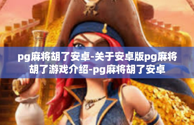 pg麻将胡了安卓-关于安卓版pg麻将胡了游戏介绍-pg麻将胡了安卓