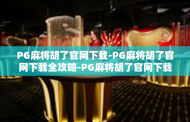 PG麻将胡了官网下载-PG麻将胡了官网下载全攻略-PG麻将胡了官网下载