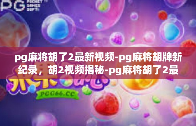 pg麻将胡了2最新视频-pg麻将胡牌新纪录，胡2视频揭秘-pg麻将胡了2最新视频