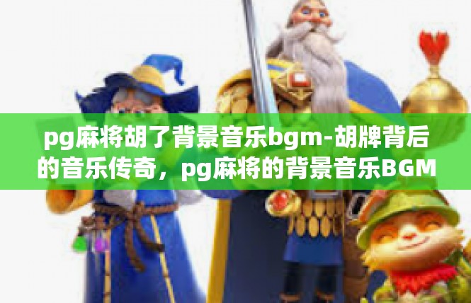 pg麻将胡了背景音乐bgm-胡牌背后的音乐传奇，pg麻将的背景音乐BGM-pg麻将胡了背景音乐bgm