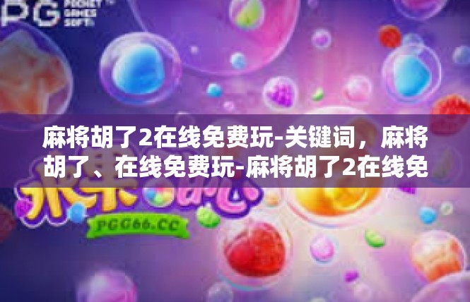 麻将胡了2在线免费玩-关键词，麻将胡了、在线免费玩-麻将胡了2在线免费玩