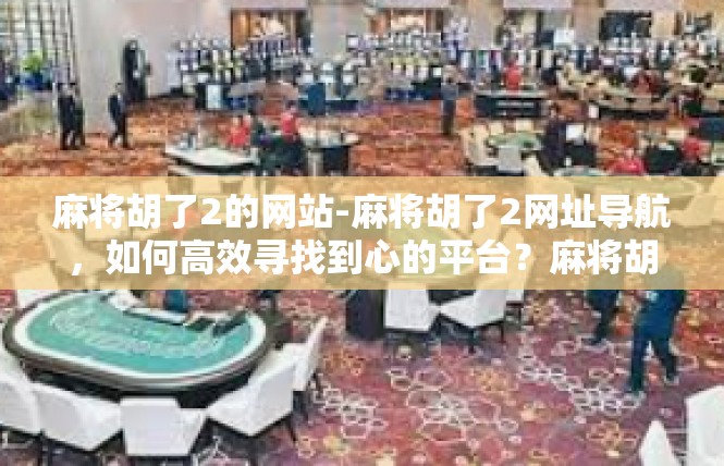 麻将胡了2的网站-麻将胡了2网址导航，如何高效寻找到心的平台？麻将胡了2的网站