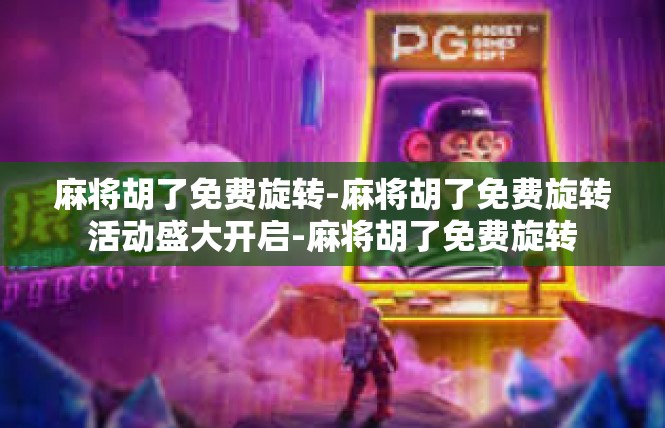 麻将胡了免费旋转-麻将胡了免费旋转活动盛大开启-麻将胡了免费旋转