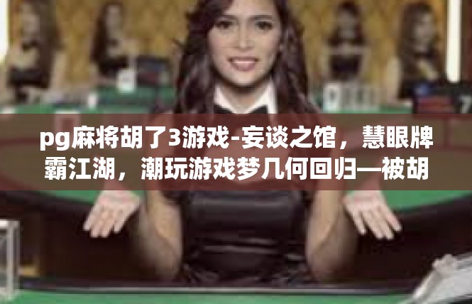 pg麻将胡了3游戏-妄谈之馆，慧眼牌霸江湖，潮玩游戏梦几何回归—被胡牌的奇迹3游戏之体验-pg麻将胡了3游戏