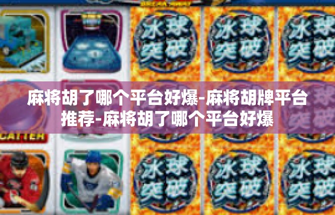 麻将胡了哪个平台好爆-麻将胡牌平台推荐-麻将胡了哪个平台好爆