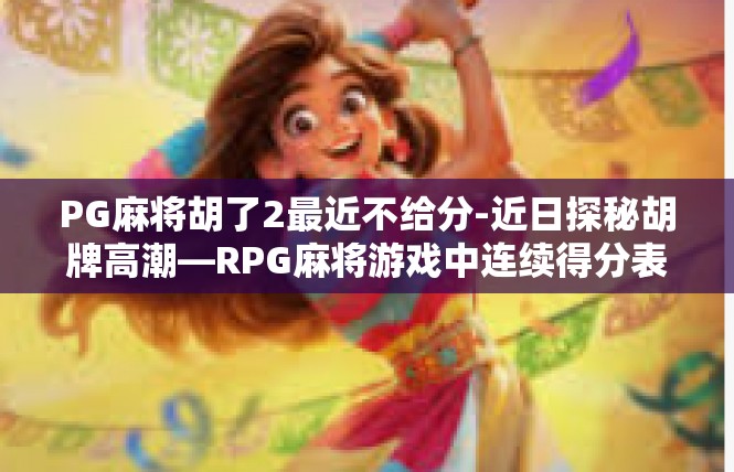 PG麻将胡了2最近不给分-近日探秘胡牌高潮—RPG麻将游戏中连续得分表现-PG麻将胡了2最近不给分