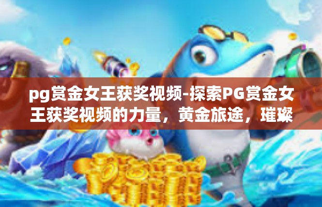 pg赏金女王获奖视频-探索PG赏金女王获奖视频的力量，黄金旅途，璀璨展现-pg赏金女王获奖视频