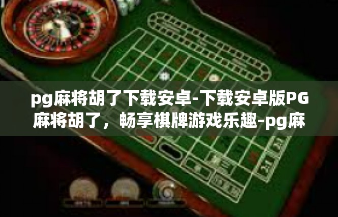 pg麻将胡了下载安卓-下载安卓版PG麻将胡了，畅享棋牌游戏乐趣-pg麻将胡了下载安卓