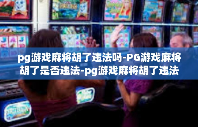 pg游戏麻将胡了违法吗-PG游戏麻将胡了是否违法-pg游戏麻将胡了违法吗