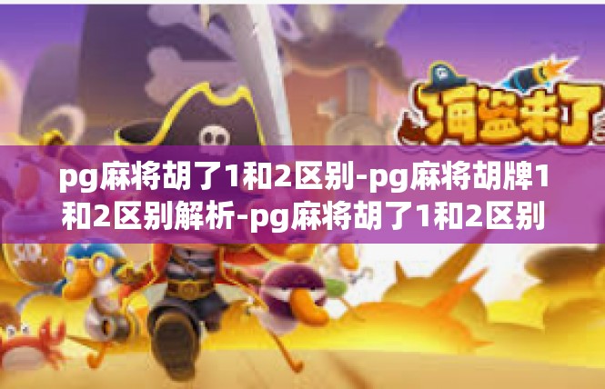pg麻将胡了1和2区别-pg麻将胡牌1和2区别解析-pg麻将胡了1和2区别