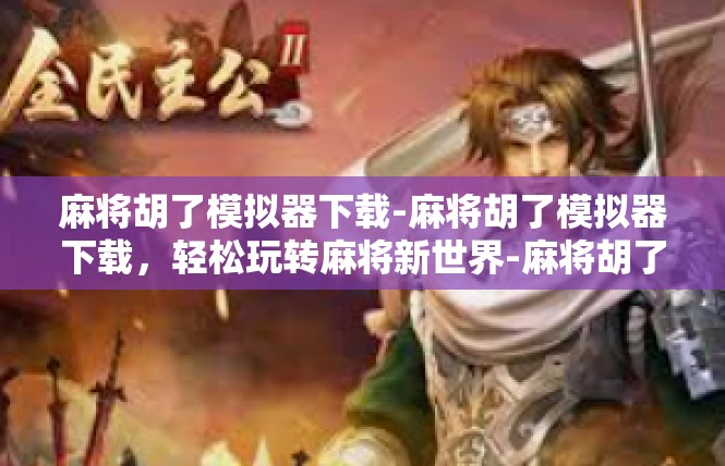 麻将胡了模拟器下载-麻将胡了模拟器下载，轻松玩转麻将新世界-麻将胡了模拟器下载