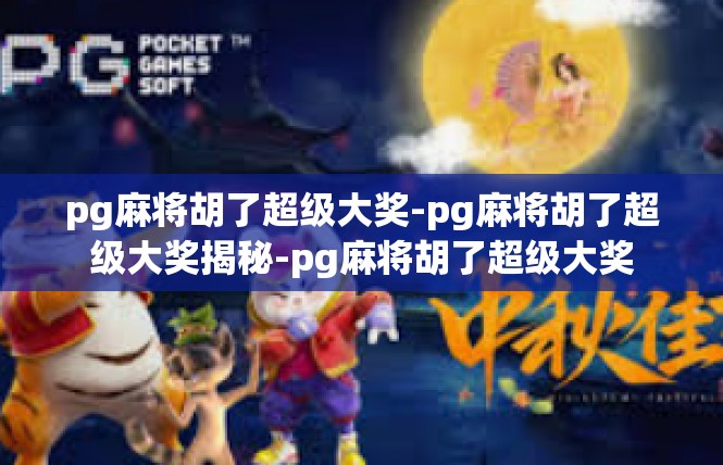 pg麻将胡了超级大奖-pg麻将胡了超级大奖揭秘-pg麻将胡了超级大奖
