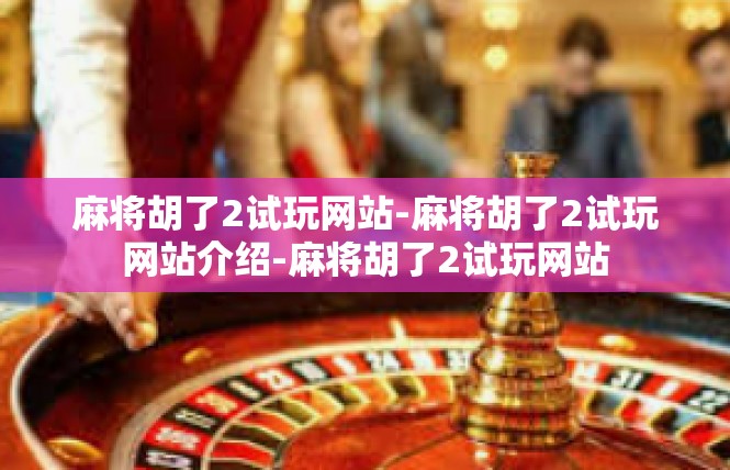 麻将胡了2试玩网站-麻将胡了2试玩网站介绍-麻将胡了2试玩网站