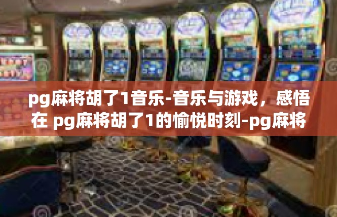 pg麻将胡了1音乐-音乐与游戏，感悟在 pg麻将胡了1的愉悦时刻-pg麻将胡了1音乐
