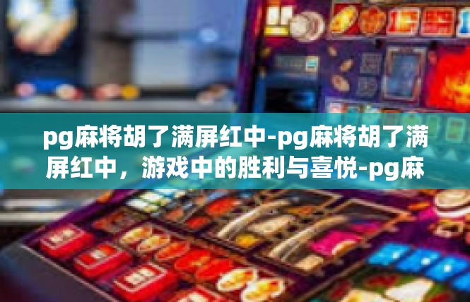 pg麻将胡了满屏红中-pg麻将胡了满屏红中，游戏中的胜利与喜悦-pg麻将胡了满屏红中