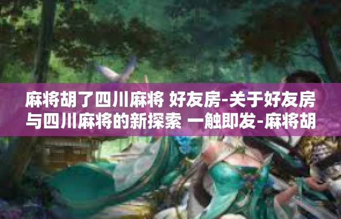 麻将胡了四川麻将 好友房-关于好友房与四川麻将的新探索 一触即发-麻将胡了四川麻将 好友房
