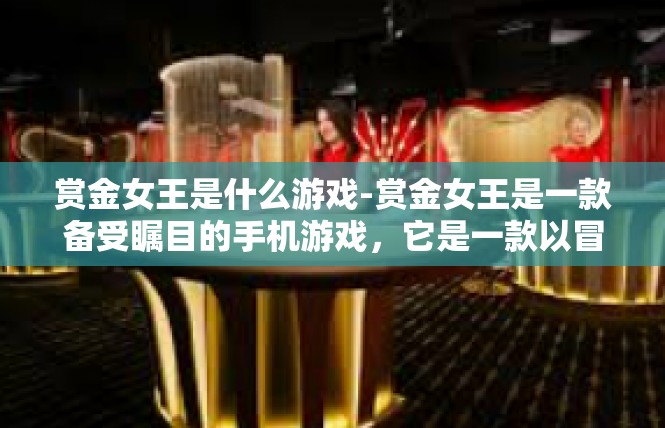 赏金女王是什么游戏-赏金女王是一款备受瞩目的手机游戏，它是一款以冒险和策略为主导的角色扮演游戏。玩家将扮演一位赏金女王的角色，在游戏中展开一场刺激的冒险之旅。赏金女王是什么游戏
