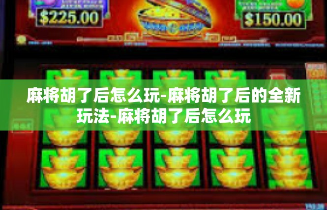 麻将胡了后怎么玩-麻将胡了后的全新玩法-麻将胡了后怎么玩