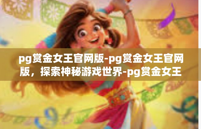 pg赏金女王官网版-pg赏金女王官网版，探索神秘游戏世界-pg赏金女王官网版